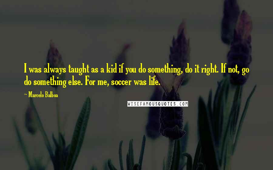 Marcelo Balboa Quotes: I was always taught as a kid if you do something, do it right. If not, go do something else. For me, soccer was life.