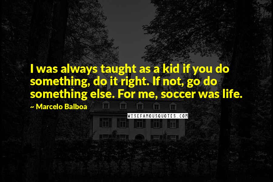 Marcelo Balboa Quotes: I was always taught as a kid if you do something, do it right. If not, go do something else. For me, soccer was life.