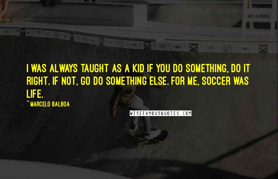 Marcelo Balboa Quotes: I was always taught as a kid if you do something, do it right. If not, go do something else. For me, soccer was life.