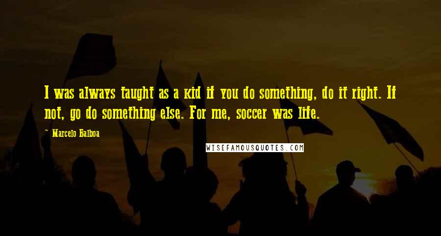 Marcelo Balboa Quotes: I was always taught as a kid if you do something, do it right. If not, go do something else. For me, soccer was life.