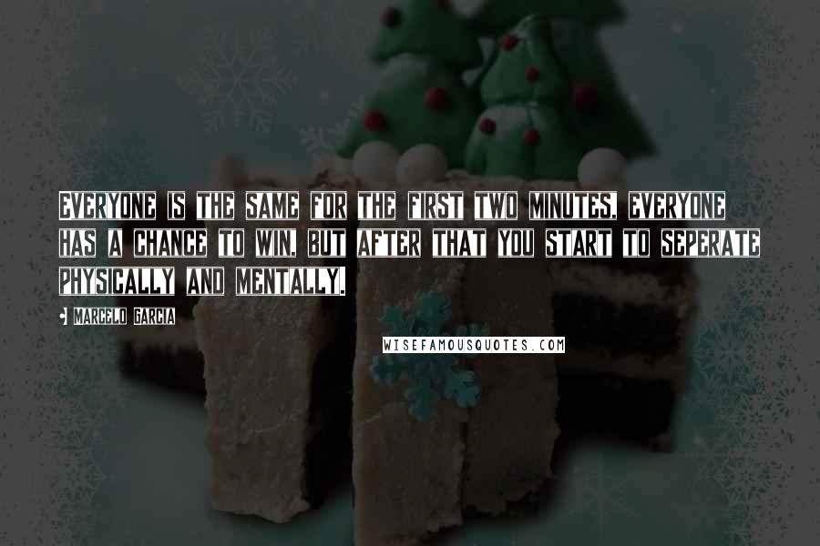 Marcelo Garcia Quotes: Everyone is the same for the first two minutes, everyone has a chance to win, but after that you start to seperate physically and mentally.