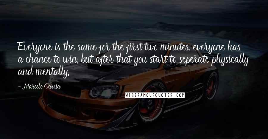 Marcelo Garcia Quotes: Everyone is the same for the first two minutes, everyone has a chance to win, but after that you start to seperate physically and mentally.