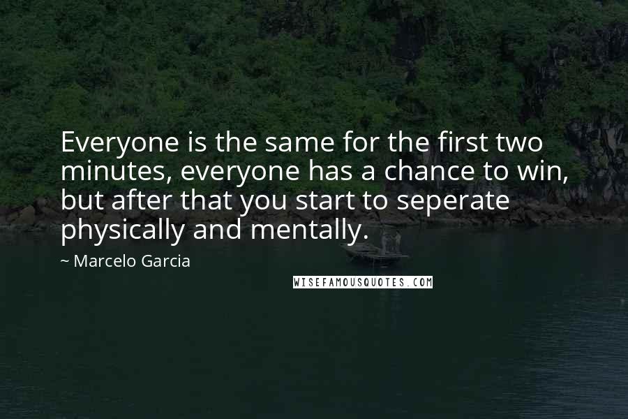 Marcelo Garcia Quotes: Everyone is the same for the first two minutes, everyone has a chance to win, but after that you start to seperate physically and mentally.