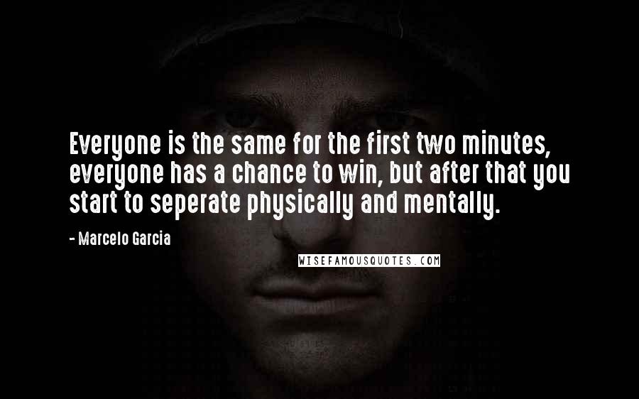 Marcelo Garcia Quotes: Everyone is the same for the first two minutes, everyone has a chance to win, but after that you start to seperate physically and mentally.