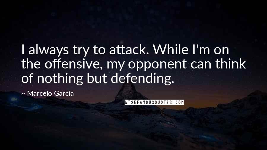 Marcelo Garcia Quotes: I always try to attack. While I'm on the offensive, my opponent can think of nothing but defending.