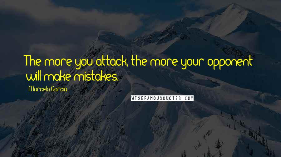 Marcelo Garcia Quotes: The more you attack, the more your opponent will make mistakes.