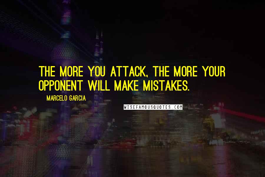 Marcelo Garcia Quotes: The more you attack, the more your opponent will make mistakes.