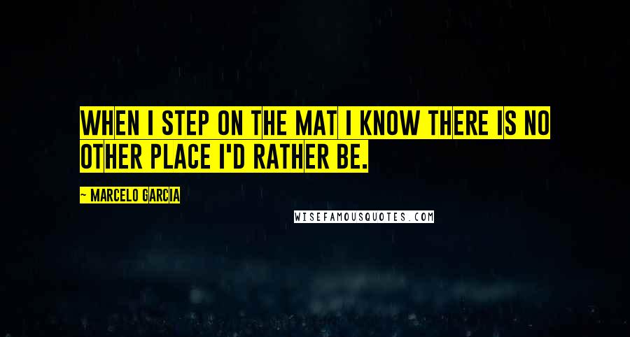 Marcelo Garcia Quotes: When I step on the mat I know there is no other place I'd rather be.