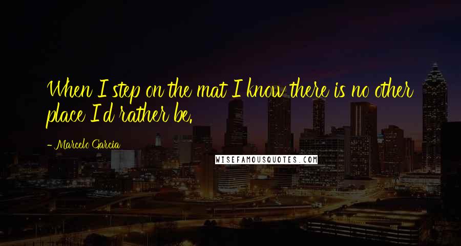 Marcelo Garcia Quotes: When I step on the mat I know there is no other place I'd rather be.