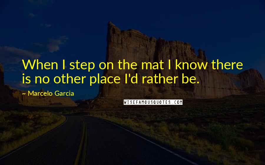 Marcelo Garcia Quotes: When I step on the mat I know there is no other place I'd rather be.