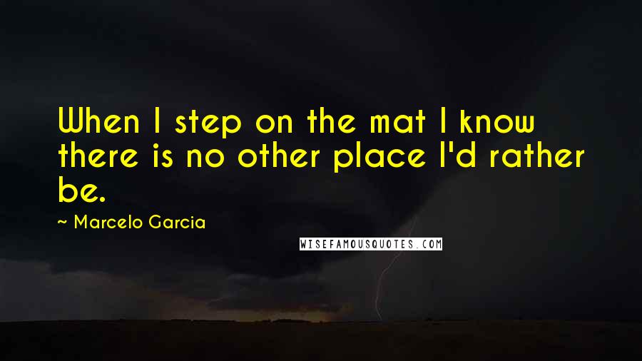 Marcelo Garcia Quotes: When I step on the mat I know there is no other place I'd rather be.