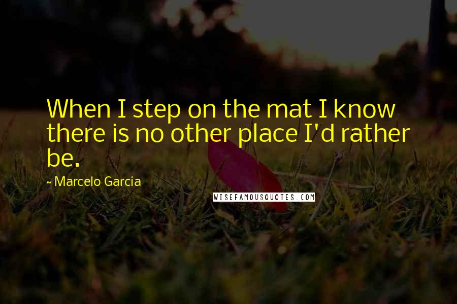 Marcelo Garcia Quotes: When I step on the mat I know there is no other place I'd rather be.