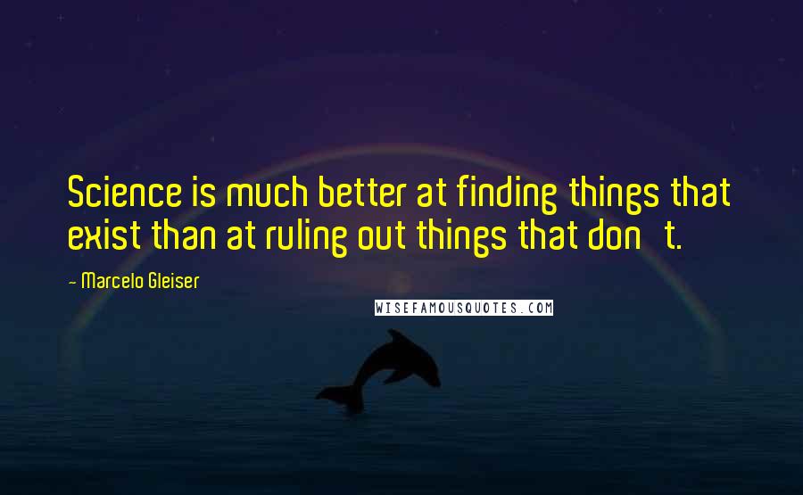 Marcelo Gleiser Quotes: Science is much better at finding things that exist than at ruling out things that don't.