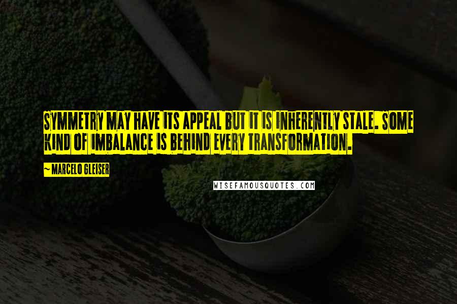 Marcelo Gleiser Quotes: Symmetry may have its appeal but it is inherently stale. Some kind of imbalance is behind every transformation.