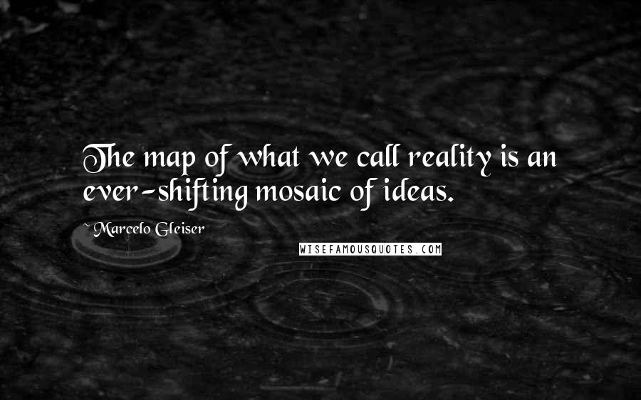 Marcelo Gleiser Quotes: The map of what we call reality is an ever-shifting mosaic of ideas.