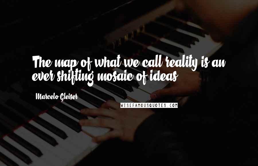 Marcelo Gleiser Quotes: The map of what we call reality is an ever-shifting mosaic of ideas.