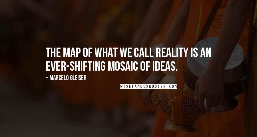 Marcelo Gleiser Quotes: The map of what we call reality is an ever-shifting mosaic of ideas.