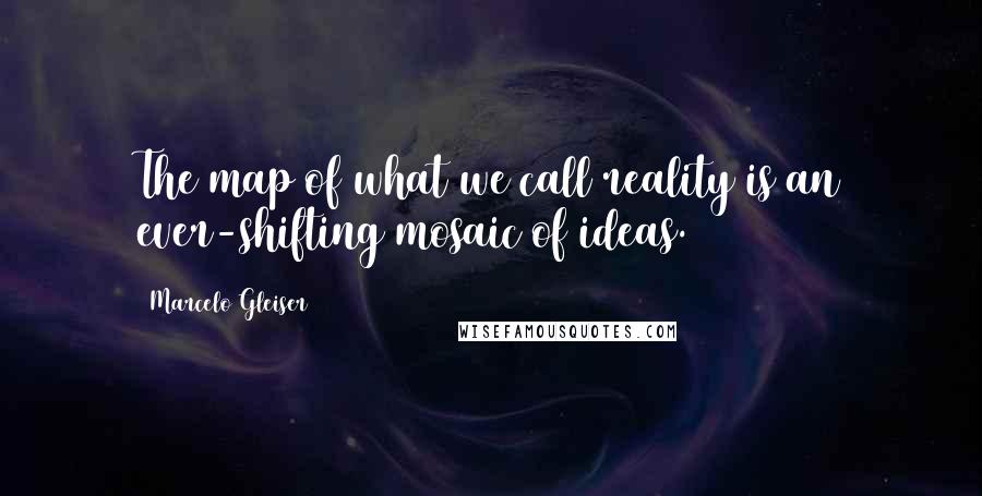 Marcelo Gleiser Quotes: The map of what we call reality is an ever-shifting mosaic of ideas.