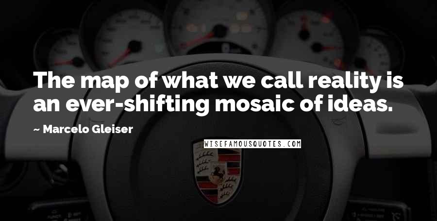Marcelo Gleiser Quotes: The map of what we call reality is an ever-shifting mosaic of ideas.