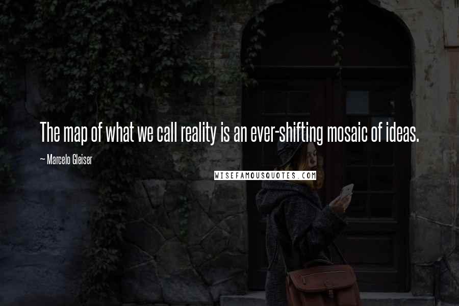 Marcelo Gleiser Quotes: The map of what we call reality is an ever-shifting mosaic of ideas.