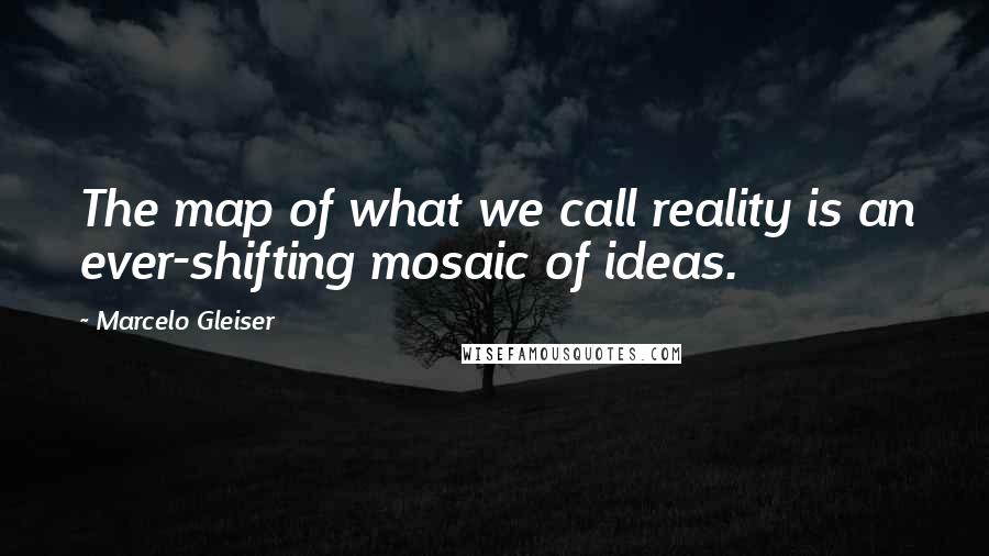 Marcelo Gleiser Quotes: The map of what we call reality is an ever-shifting mosaic of ideas.