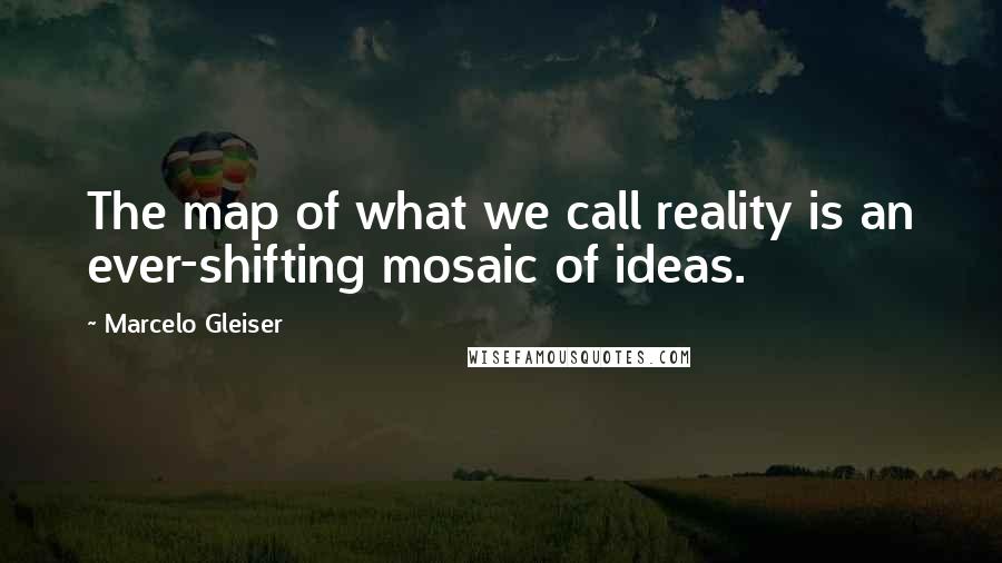 Marcelo Gleiser Quotes: The map of what we call reality is an ever-shifting mosaic of ideas.