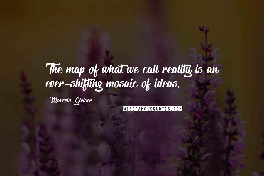 Marcelo Gleiser Quotes: The map of what we call reality is an ever-shifting mosaic of ideas.