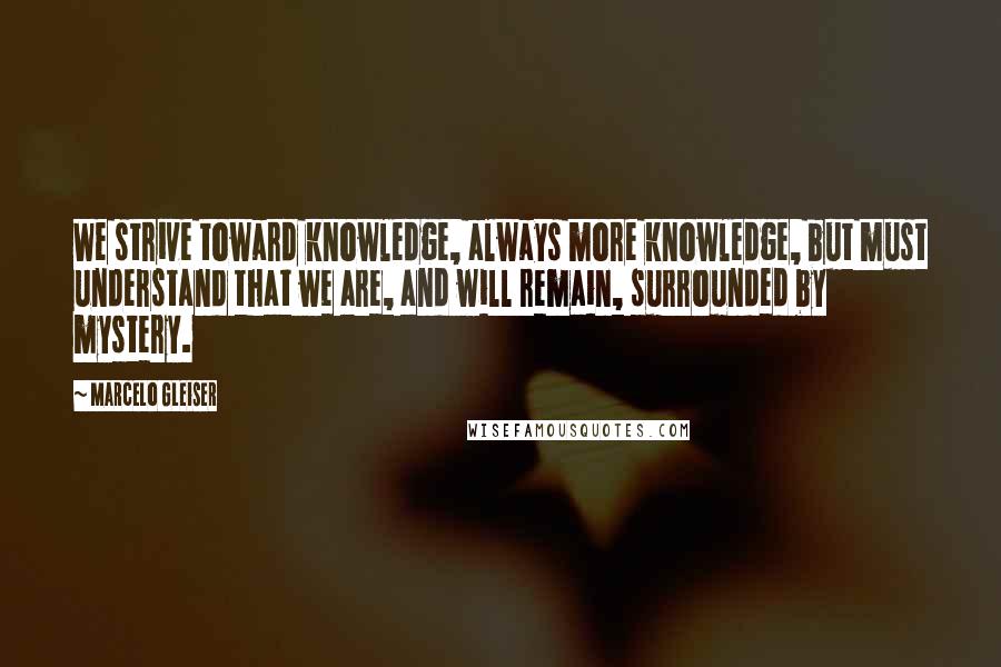 Marcelo Gleiser Quotes: We strive toward knowledge, always more knowledge, but must understand that we are, and will remain, surrounded by mystery.