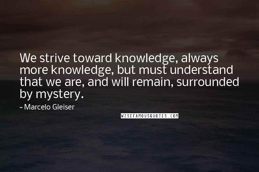 Marcelo Gleiser Quotes: We strive toward knowledge, always more knowledge, but must understand that we are, and will remain, surrounded by mystery.