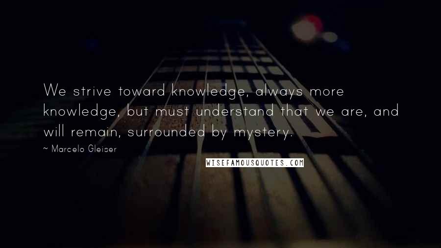 Marcelo Gleiser Quotes: We strive toward knowledge, always more knowledge, but must understand that we are, and will remain, surrounded by mystery.