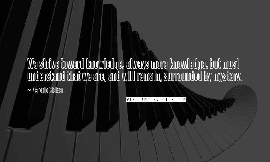 Marcelo Gleiser Quotes: We strive toward knowledge, always more knowledge, but must understand that we are, and will remain, surrounded by mystery.