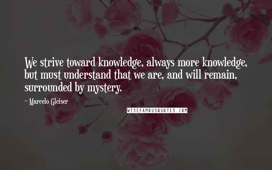 Marcelo Gleiser Quotes: We strive toward knowledge, always more knowledge, but must understand that we are, and will remain, surrounded by mystery.