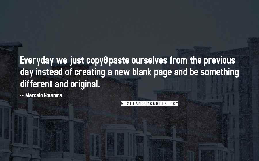 Marcelo Goianira Quotes: Everyday we just copy&paste ourselves from the previous day instead of creating a new blank page and be something different and original.