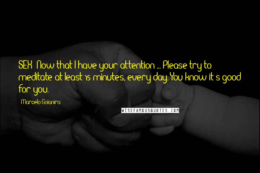 Marcelo Goianira Quotes: SEX! Now that I have your attention ... Please try to meditate at least 15 minutes, every day. You know it's good for you.