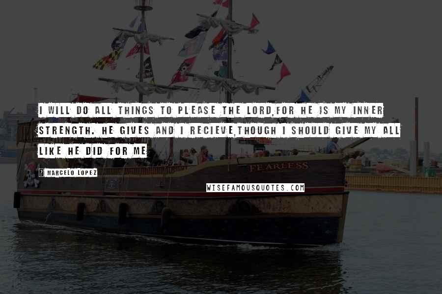Marcelo Lopez Quotes: I will do all things to please the Lord,for he is my inner strength. He gives and I recieve,though I should give my all like he did for me