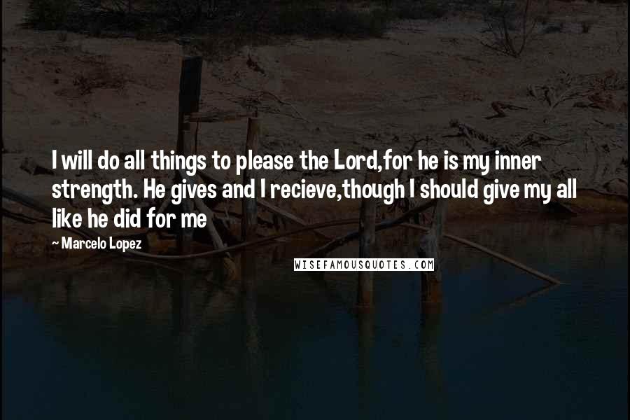 Marcelo Lopez Quotes: I will do all things to please the Lord,for he is my inner strength. He gives and I recieve,though I should give my all like he did for me