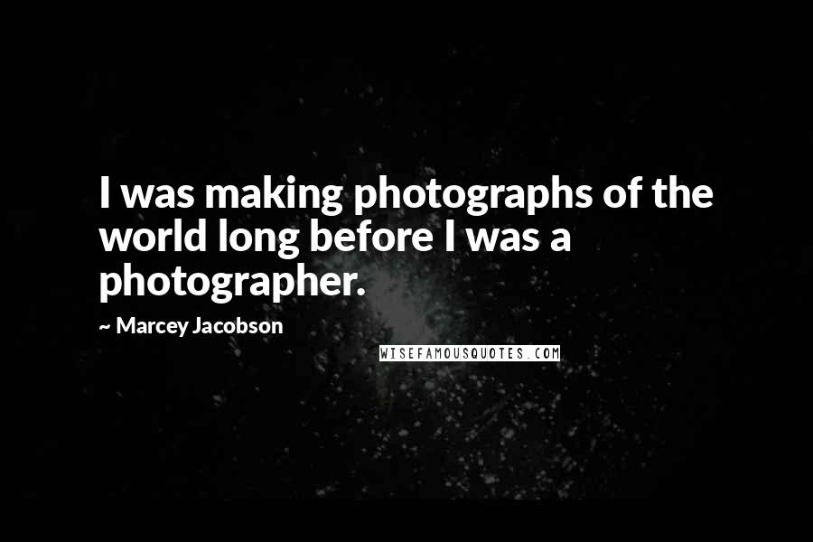 Marcey Jacobson Quotes: I was making photographs of the world long before I was a photographer.