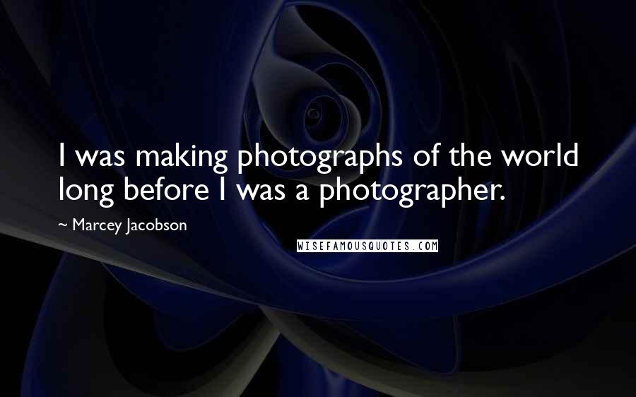 Marcey Jacobson Quotes: I was making photographs of the world long before I was a photographer.