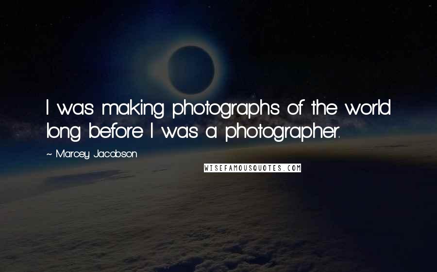 Marcey Jacobson Quotes: I was making photographs of the world long before I was a photographer.