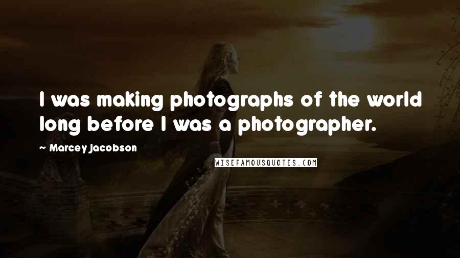 Marcey Jacobson Quotes: I was making photographs of the world long before I was a photographer.