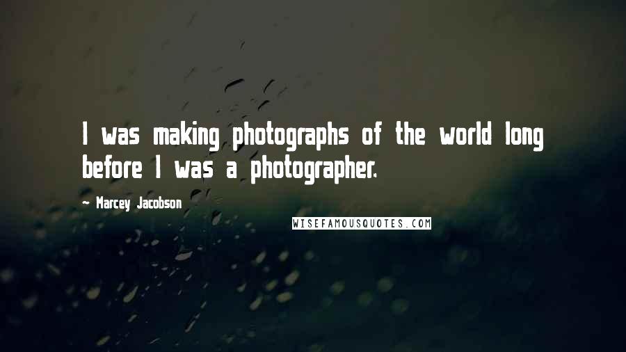 Marcey Jacobson Quotes: I was making photographs of the world long before I was a photographer.