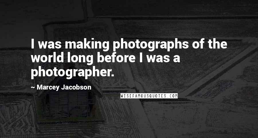 Marcey Jacobson Quotes: I was making photographs of the world long before I was a photographer.