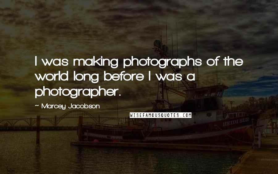 Marcey Jacobson Quotes: I was making photographs of the world long before I was a photographer.