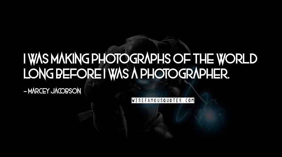 Marcey Jacobson Quotes: I was making photographs of the world long before I was a photographer.