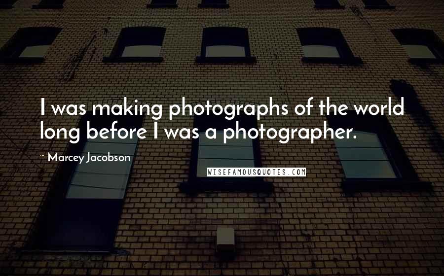 Marcey Jacobson Quotes: I was making photographs of the world long before I was a photographer.