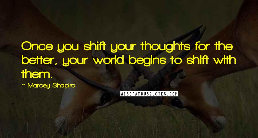 Marcey Shapiro Quotes: Once you shift your thoughts for the better, your world begins to shift with them.