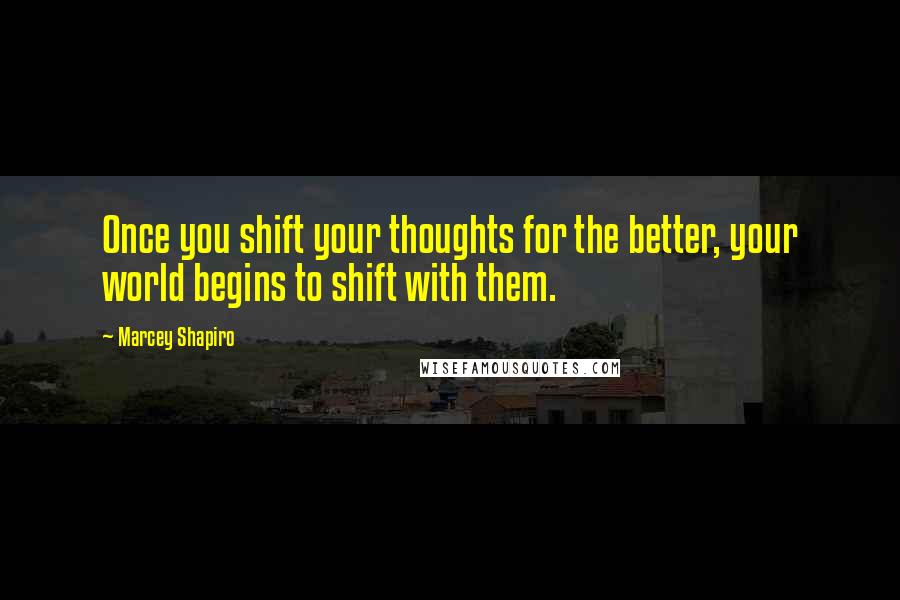 Marcey Shapiro Quotes: Once you shift your thoughts for the better, your world begins to shift with them.