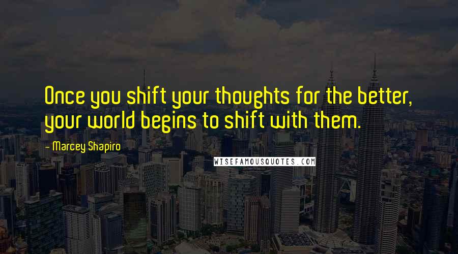 Marcey Shapiro Quotes: Once you shift your thoughts for the better, your world begins to shift with them.