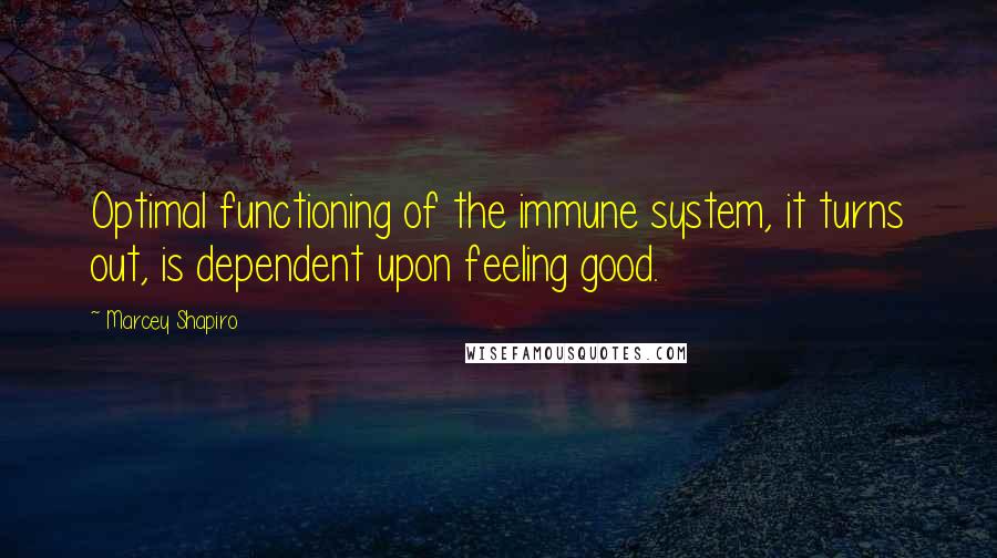 Marcey Shapiro Quotes: Optimal functioning of the immune system, it turns out, is dependent upon feeling good.