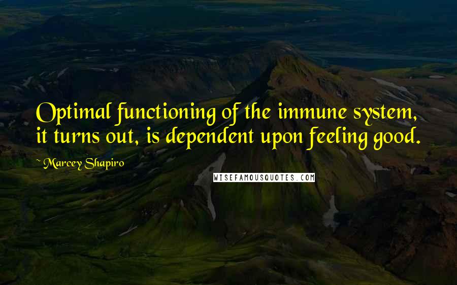 Marcey Shapiro Quotes: Optimal functioning of the immune system, it turns out, is dependent upon feeling good.